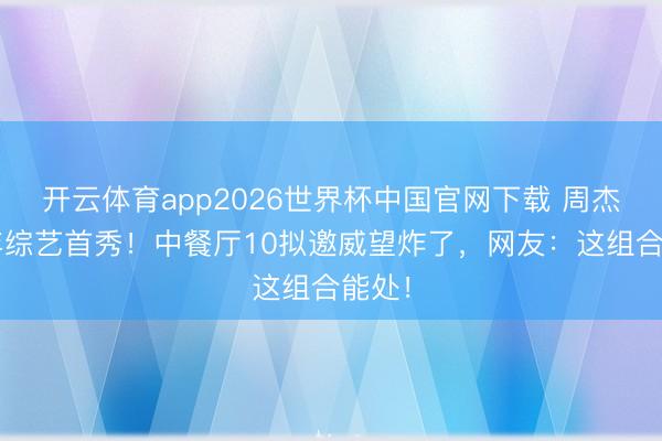 开云体育app2026世界杯中国官网下载 周杰伦6年综艺首秀！中餐厅10拟邀威望炸了，网友：这组合能处！