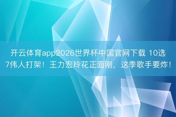 开云体育app2026世界杯中国官网下载 10选7伟人打架！王力宏玲花正面刚，这季歌手要炸！