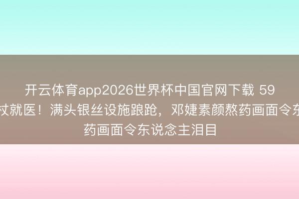 开云体育app2026世界杯中国官网下载 59岁张国立拄杖就医！满头银丝设施踉跄，邓婕素颜熬药画面令东说念主泪目