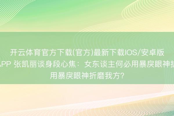 开云体育官方下载(官方)最新下载IOS/安卓版/手机版APP 张凯丽谈身段心焦:女东谈主何必用暴戾眼神折磨我方?