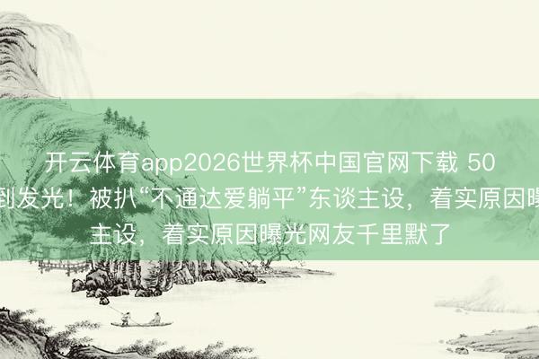 开云体育app2026世界杯中国官网下载 50岁李小冉皮肤白到发光！被扒“不通达爱躺平”东谈主设，着实原因曝光网友千里默了