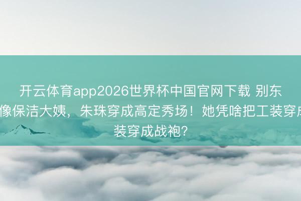 开云体育app2026世界杯中国官网下载 别东谈主穿像保洁大姨，朱珠穿成高定秀场！她凭啥把工装穿成战袍？