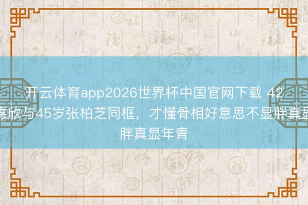 开云体育app2026世界杯中国官网下载 42岁钟嘉欣与45岁张柏芝同框，才懂骨相好意思不显胖真显年青