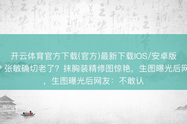开云体育官方下载(官方)最新下载IOS/安卓版/手机版APP 张敏确切老了？抹胸装精修图惊艳，生图曝光后网友：不敢认