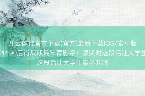 开云体育官方下载(官方)最新下载IOS/安卓版/手机版APP 90后肖战成最年青影帝！领奖时这段话让大学生集体欢欣