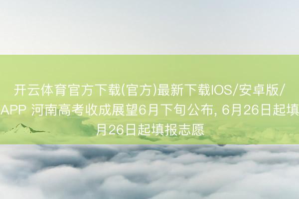 开云体育官方下载(官方)最新下载IOS/安卓版/手机版APP 河南高考收成展望6月下旬公布， 6月26日起填报志愿