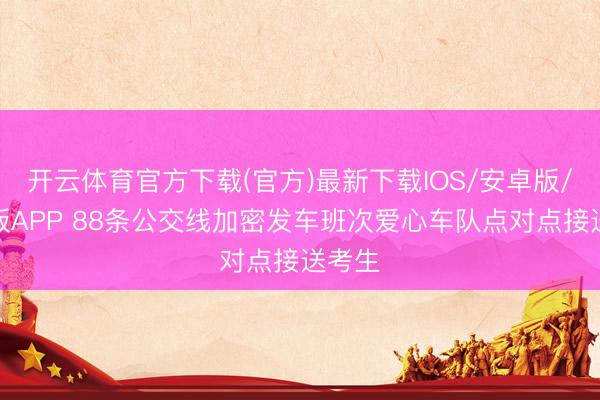 开云体育官方下载(官方)最新下载IOS/安卓版/手机版APP 88条公交线加密发车班次爱心车队点对点接送考生