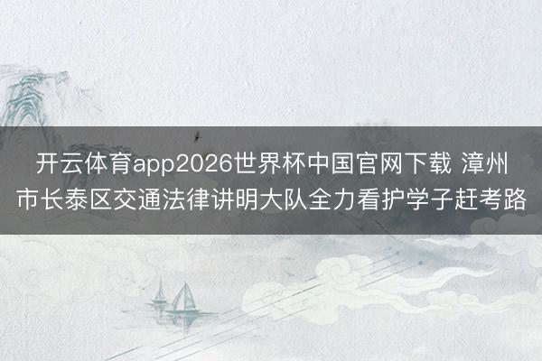 开云体育app2026世界杯中国官网下载 漳州市长泰区交通法律讲明大队全力看护学子赶考路