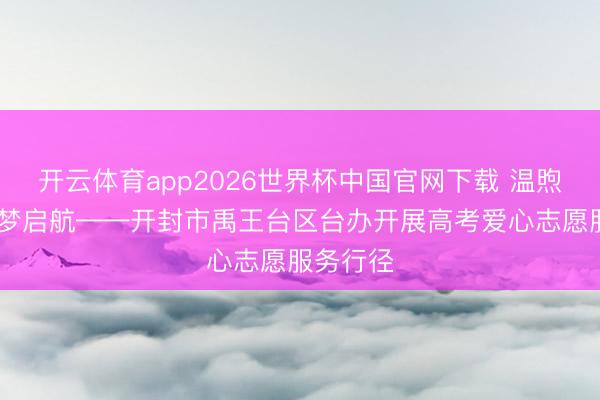 开云体育app2026世界杯中国官网下载 温煦护航 助梦启航——开封市禹王台区台办开展高考爱心志愿服务行径