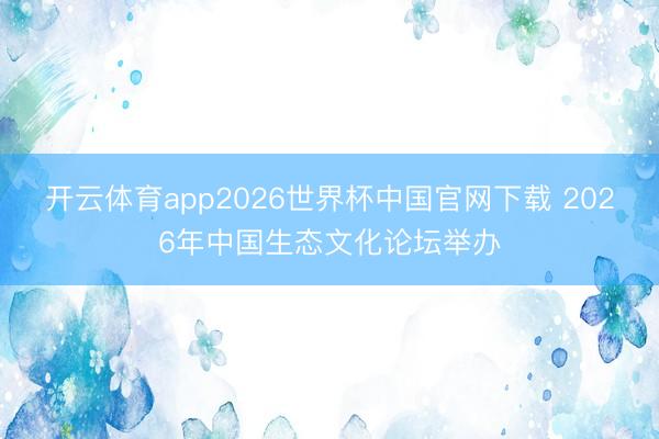 开云体育app2026世界杯中国官网下载 2026年中国生态文化论坛举办