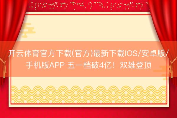 开云体育官方下载(官方)最新下载IOS/安卓版/手机版APP 五一档破4亿！双雄登顶