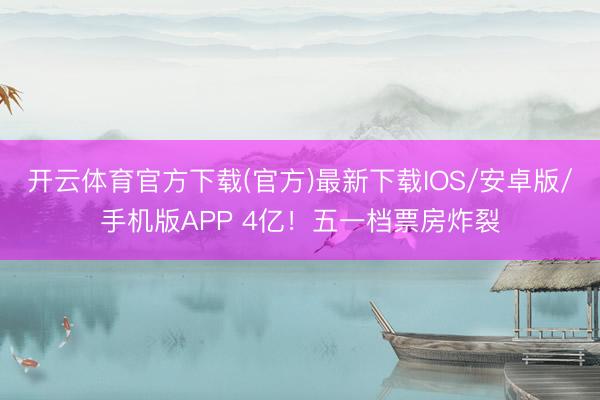 开云体育官方下载(官方)最新下载IOS/安卓版/手机版APP 4亿！五一档票房炸裂