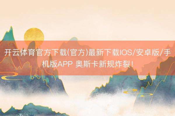 开云体育官方下载(官方)最新下载IOS/安卓版/手机版APP 奥斯卡新规炸裂！