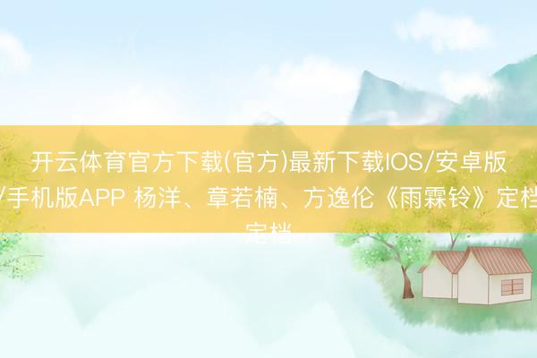 开云体育官方下载(官方)最新下载IOS/安卓版/手机版APP 杨洋、章若楠、方逸伦《雨霖铃》定档