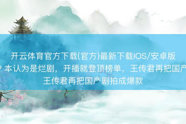 开云体育官方下载(官方)最新下载IOS/安卓版/手机版APP 本认为是烂剧，开播就登顶榜单，王传君再把国产剧拍成爆款