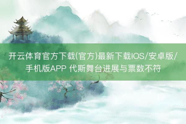 开云体育官方下载(官方)最新下载IOS/安卓版/手机版APP 代斯舞台进展与票数不符