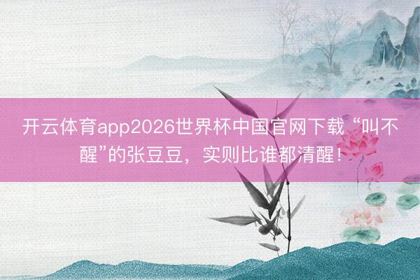 开云体育app2026世界杯中国官网下载 “叫不醒”的张豆豆，实则比谁都清醒！
