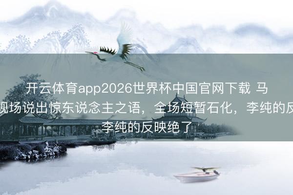 开云体育app2026世界杯中国官网下载 马頔节目现场说出惊东说念主之语，全场短暂石化，李纯的反映绝了