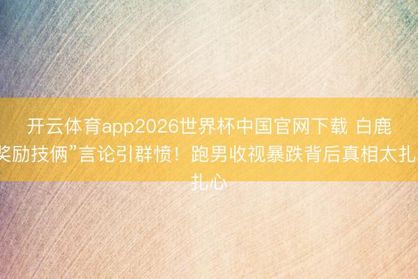 开云体育app2026世界杯中国官网下载 白鹿“奖励技俩”言论引群愤！跑男收视暴跌背后真相太扎心