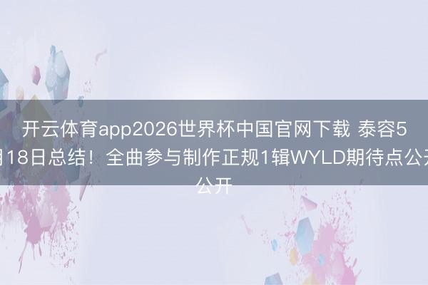 开云体育app2026世界杯中国官网下载 泰容5月18日总结！全曲参与制作正规1辑WYLD期待点公开
