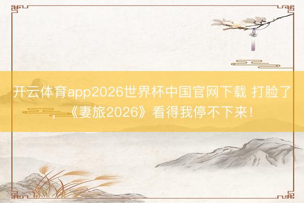开云体育app2026世界杯中国官网下载 打脸了，《妻旅2026》看得我停不下来！