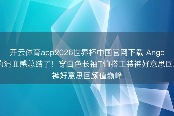 开云体育app2026世界杯中国官网下载 Angela baby的混血感总结了！穿白色长袖T恤搭工装裤好意思回颜值巅峰
