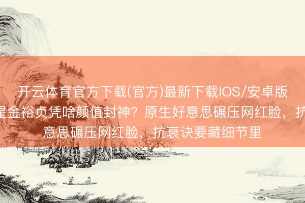 开云体育官方下载(官方)最新下载IOS/安卓版/手机版APP 童星金裕贞凭啥颜值封神？原生好意思碾压网红脸，抗衰诀要藏细节里