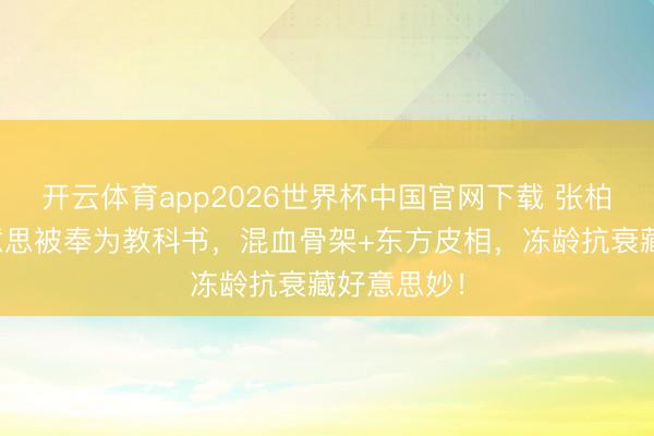 开云体育app2026世界杯中国官网下载 张柏芝骨相好意思被奉为教科书，混血骨架+东方皮相，冻龄抗衰藏好意思妙！