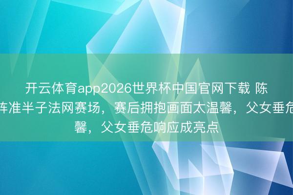 开云体育app2026世界杯中国官网下载 陈奕迅携女助阵准半子法网赛场，赛后拥抱画面太温馨，父女垂危响应成亮点