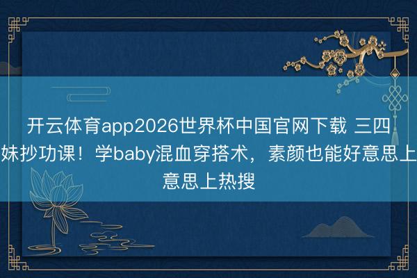开云体育app2026世界杯中国官网下载 三四线姐妹抄功课！学baby混血穿搭术，素颜也能好意思上热搜