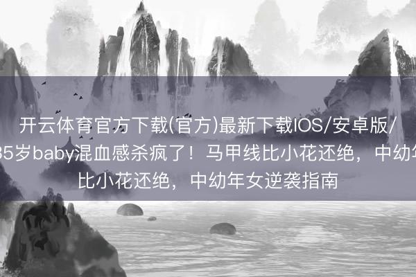 开云体育官方下载(官方)最新下载IOS/安卓版/手机版APP 35岁baby混血感杀疯了！马甲线比小花还绝，中幼年女逆袭指南