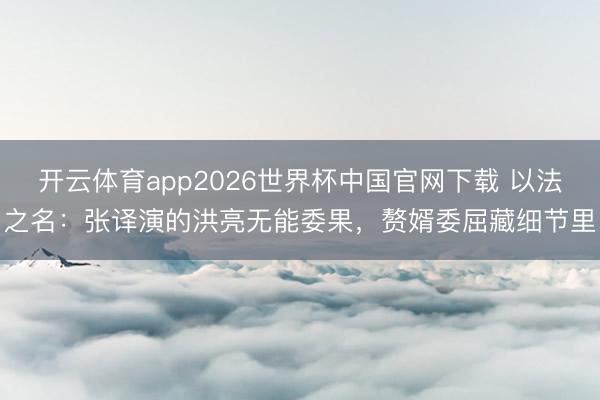 开云体育app2026世界杯中国官网下载 以法之名：张译演的洪亮无能委果，赘婿委屈藏细节里
