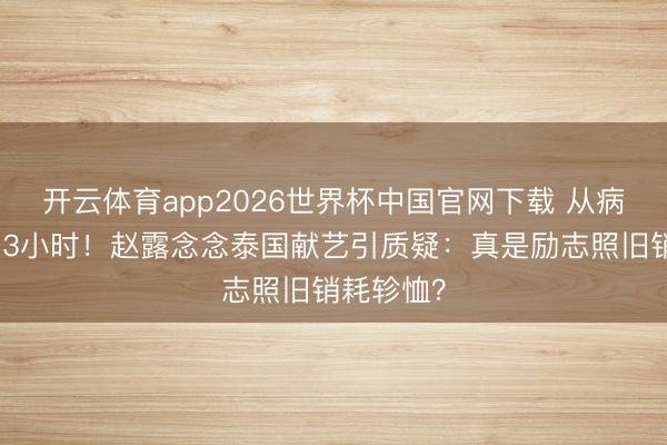 开云体育app2026世界杯中国官网下载 从病危到热舞3小时！赵露念念泰国献艺引质疑：真是励志照旧销耗轸恤？