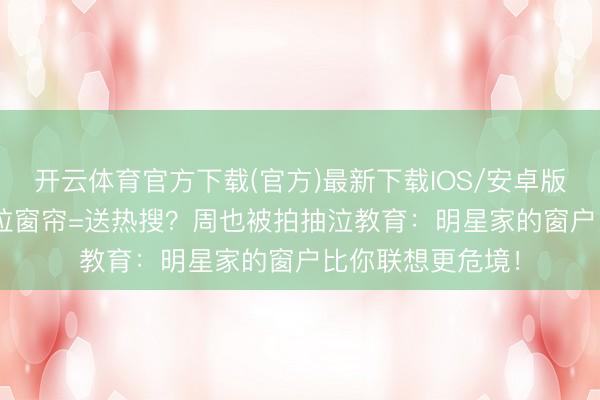 开云体育官方下载(官方)最新下载IOS/安卓版/手机版APP 不拉窗帘=送热搜？周也被拍抽泣教育：明星家的窗户比你联想更危境！
