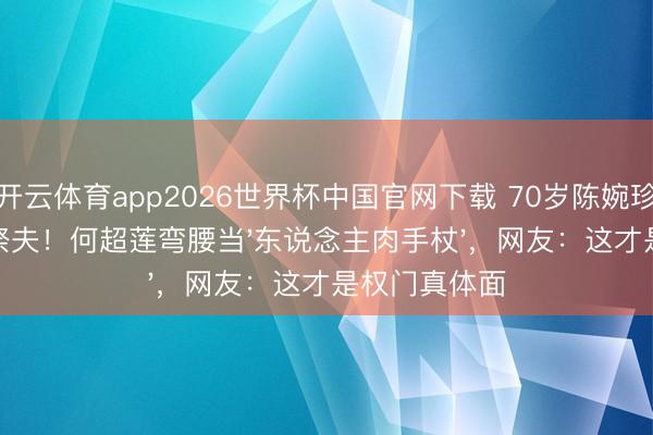 开云体育app2026世界杯中国官网下载 70岁陈婉珍拄拐攀台阶祭夫！何超莲弯腰当'东说念主肉手杖'，网友：这才是权门真体面