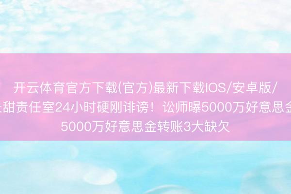 开云体育官方下载(官方)最新下载IOS/安卓版/手机版APP 景甜责任室24小时硬刚诽谤！讼师曝5000万好意思金转账3大缺欠