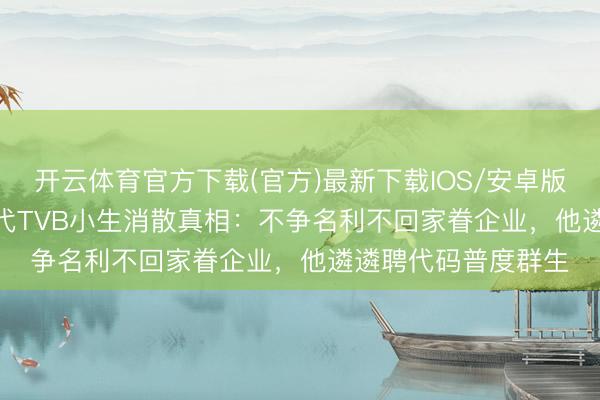 开云体育官方下载(官方)最新下载IOS/安卓版/手机版APP 90年代TVB小生消散真相：不争名利不回家眷企业，他遴遴聘代码普度群生