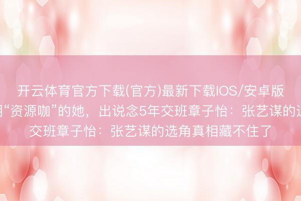 开云体育官方下载(官方)最新下载IOS/安卓版/手机版APP 被嘲“资源咖”的她，出说念5年交班章子怡：张艺谋的选角真相藏不住了