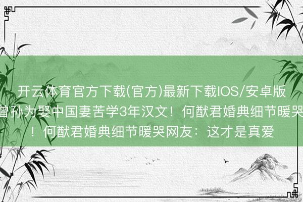 开云体育官方下载(官方)最新下载IOS/安卓版/手机版APP 老外曾孙为娶中国妻苦学3年汉文！何猷君婚典细节暖哭网友：这才是真爱