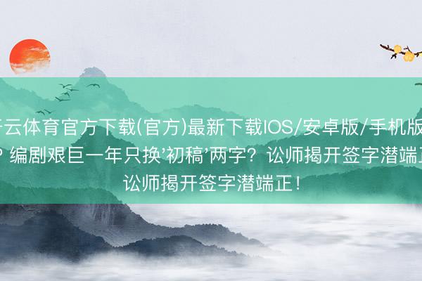 开云体育官方下载(官方)最新下载IOS/安卓版/手机版APP 编剧艰巨一年只换'初稿'两字？讼师揭开签字潜端正！