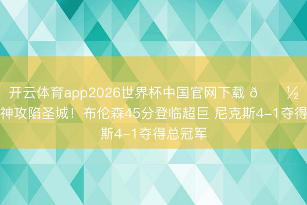 开云体育app2026世界杯中国官网下载 🗽解放女神攻陷圣城！布伦森45分登临超巨 尼克斯4-1夺得总冠军