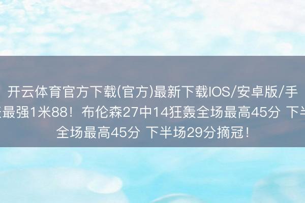 开云体育官方下载(官方)最新下载IOS/安卓版/手机版APP 地表最强1米88！布伦森27中14狂轰全场最高45分 下半场29分摘冠！
