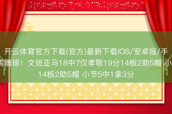 开云体育官方下载(官方)最新下载IOS/安卓版/手机版APP 还需雕琢!文班亚马18中7仅孝敬19分14板2助5帽 小节5中1拿3分