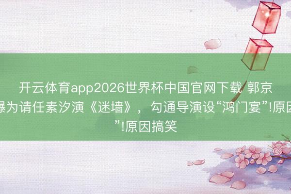开云体育app2026世界杯中国官网下载 郭京飞自曝为请任素汐演《迷墙》，勾通导演设“鸿门宴”!原因搞笑