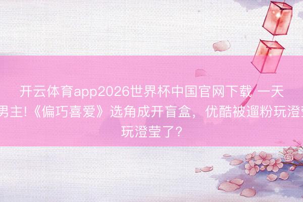 开云体育app2026世界杯中国官网下载 一天三换男主!《偏巧喜爱》选角成开盲盒，优酷被遛粉玩澄莹了?
