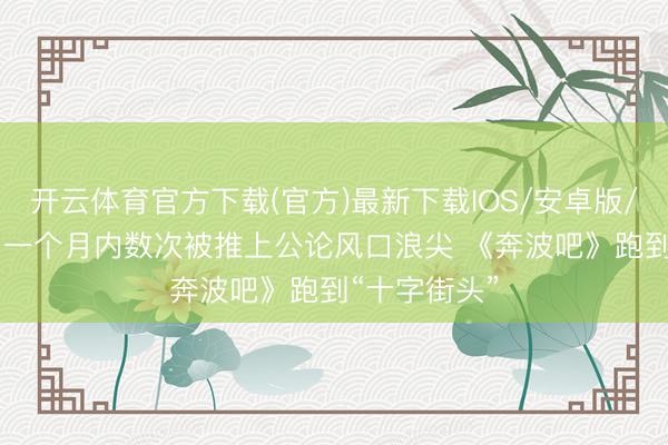 开云体育官方下载(官方)最新下载IOS/安卓版/手机版APP 一个月内数次被推上公论风口浪尖 《奔波吧》跑到“十字街头”