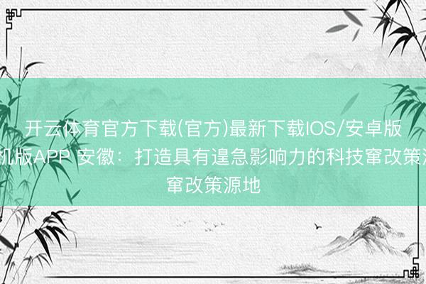 开云体育官方下载(官方)最新下载IOS/安卓版/手机版APP 安徽：打造具有遑急影响力的科技窜改策源地