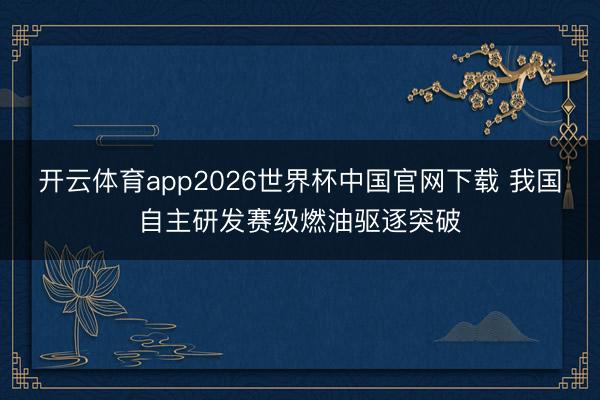 开云体育app2026世界杯中国官网下载 我国自主研发赛级燃油驱逐突破