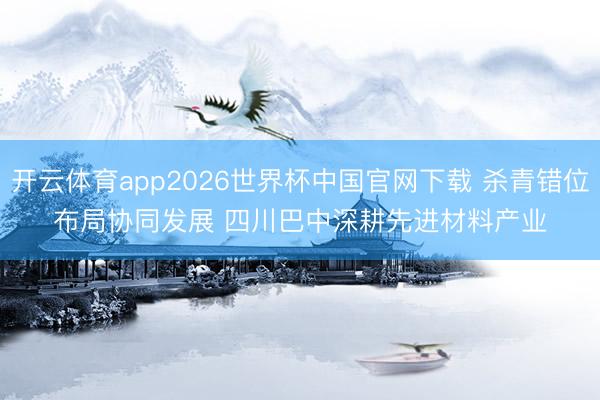 开云体育app2026世界杯中国官网下载 杀青错位布局协同发展 四川巴中深耕先进材料产业