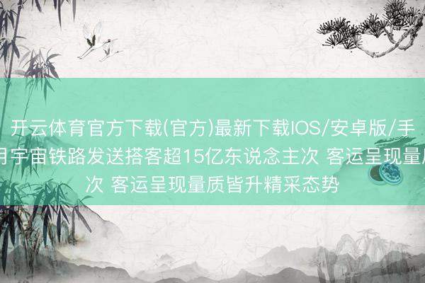 开云体育官方下载(官方)最新下载IOS/安卓版/手机版APP 前四月宇宙铁路发送搭客超15亿东说念主次 客运呈现量质皆升精采态势